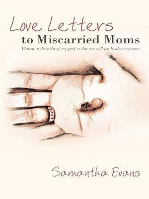 Love Letters to Miscarried Moms: Written in the Midst of My Grief so That You Will Not Be Alone in Yours. by Samantha Evans, Samantha Evans