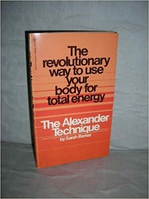 The Alexander Technique: The Revolutionary Way To Use Your Body For Total Energy by Sarah Barker