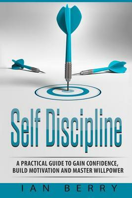 Self Discipline: A Practical Guide to Gain Confidence, Build Motivation and Mast by Ian Berry