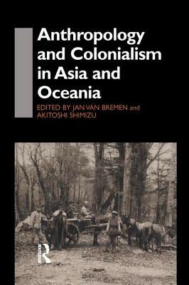 Anthropology and Colonialism in Asia: Comparative and Historical Colonialism by Akitoshi Shimizu, Jan Van Bremen