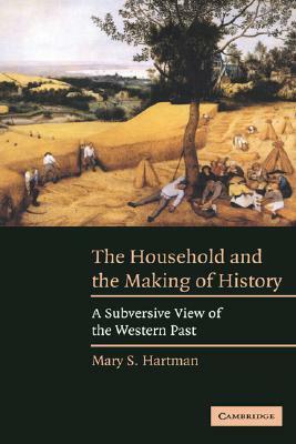 The Household and the Making of History: A Subversive View of the Western Past by Mary S. Hartman