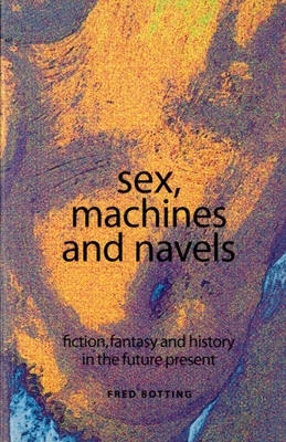 Sex, Machines and Navels: Fiction, Fantasy and History in the Future Present by Fred Botting
