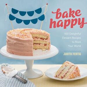 Bake Happy: 100 Playful Desserts with Rainbow Layers, Hidden Fillings, Billowy Frostings, and More by Judith Fertig
