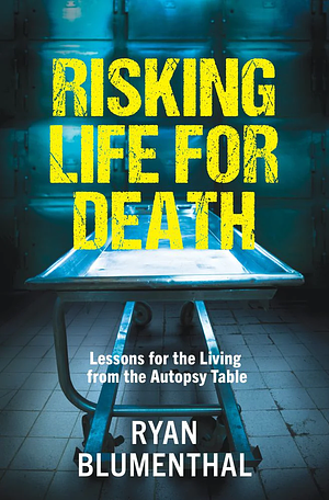 Risking Life for Death: Lessons for the Living from the Autopsy Table by Ryan Blumenthal
