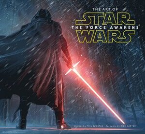 The Art of Star Wars: The Force Awakens by Phil Szostak, Rick Carter