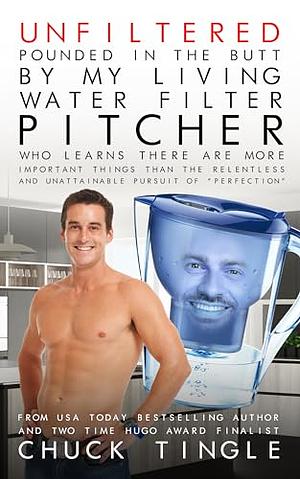 Unfiltered: Pounded In The Butt By My Living Water Filter Pitcher Who Learns There Are More Important Things Than The Relentless And Unattainable Pursuit Of “Perfection” by Chuck Tingle