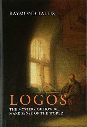 Logos: The Mystery of How We Make Sense of the World by Raymond Tallis