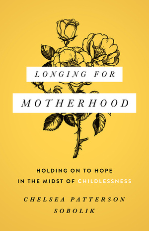 Longing for Motherhood: Holding On to Hope in the Midst of Childlessness by Chelsea Patterson Sobolik