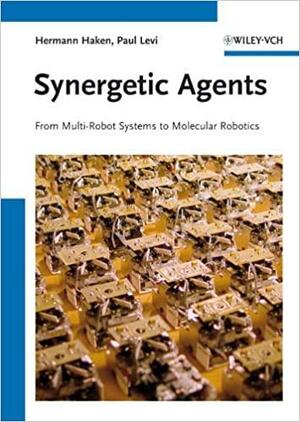 Synergetic Agents: From Multi-Robot Systems to Molecular Robotics by Hermann Haken, Paul Levi