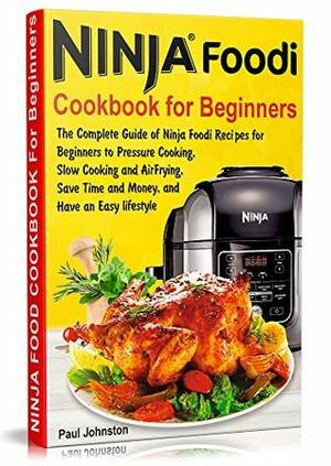 Ninja Foodi Cookbook For Beginners: The Complete Guide of Ninja Foodi Recipes for Beginners to Pressure Cooking, Slow Cooking and Air Frying, Save Tim by Paul Johnston