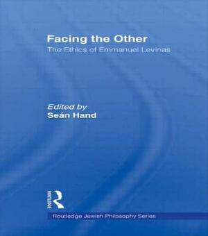 Facing the Other: The Ethics of Emmanuel Levinas by Sean Hand
