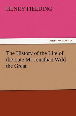 The History of the Life of the Late MR Jonathan Wild the Great by Henry Fielding