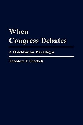 When Congress Debates: A Bakhtinian Paradigm by Theodore F. Sheckels