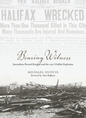 Bearing Witness: Journalists, Record Keepers and the 1917 Halifax Explosion by Michael Dupuis