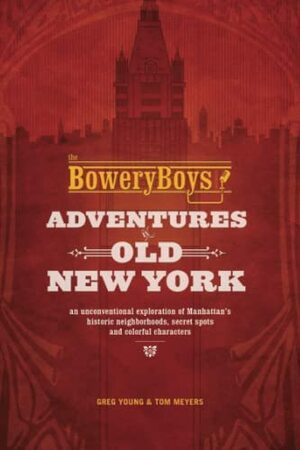 The Bowery Boys: Adventures in Old New York: An Unconventional Exploration of Manhattan's Historic Neighborhoods, Secret Spots and Colorful Characters by Tom Meyers, Greg Young