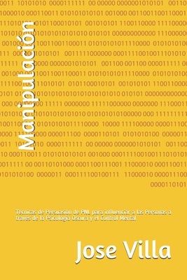 Manipulación: Técnicas de Persuasión de PNL para influenciar a las Personas a través de la Psicología Oscura y el Control Mental by Jose Villa