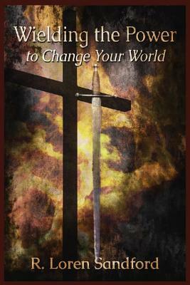 Wielding the Power to Change Your World by R. Loren Sandford