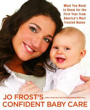 Jo Frost's Confident Baby Care: What You Need to Know for the First Year from America's Most Trusted Nanny by Jo Frost