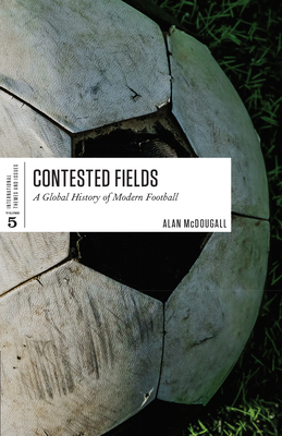 Contested Fields: A Global History of Modern Football by Alan McDougall