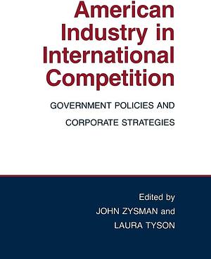 American Industry in International Competition: Government Policies and Corporate Strategies by John Zysman, Laura D'Andrea Tyson