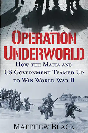 Operation Underworld: How the Mafia and U.S. Government Teamed Up to Win World War II by Matthew Black