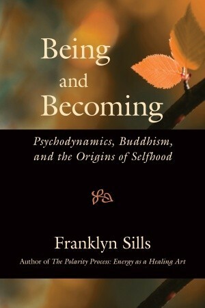 Being and Becoming: Psychodynamics, Buddhism, and the Origins of Selfhood by Franklyn Sills