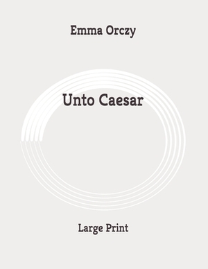 Unto Caesar: Large Print by Emma Orczy