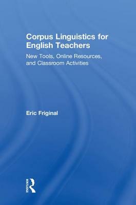 Corpus Linguistics for English Teachers: Tools, Online Resources, and Classroom Activities by Eric Friginal