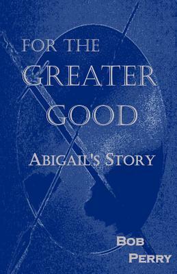 For the Greater Good: Abigail's Story by Bob Perry