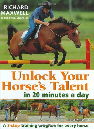 Unlock Your Horse's Talent In 20 Minutes A Day: A 3 Step Training Program For Every Horse by Johanna Sharples, Richard Maxwell