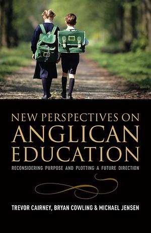 New Perspectives in Anglican Education: Reconsidering Purpose and Plotting a Future Direction by Michael Jensen, Bryan Cowling, Trevor Cairney