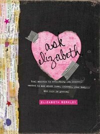 Ask Elizabeth: Real Answers to Everything You Secretly Wanted to Ask About Love, Friends, Your Body... and Life in General by Elizabeth Berkley