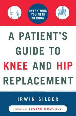 A Patient's Guide to Knee and Hip Replacement: Everything You Need to Know by Silber, Irwin Silber