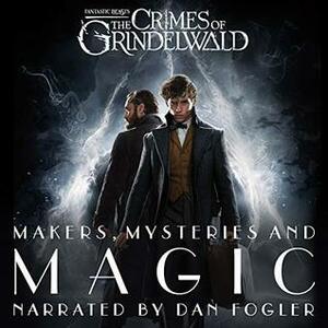 Fantastic Beasts: The Crimes of Grindelwald - Makers, Mysteries and Magic by Mark Salisbury, Hana Walker-Brown, Dan Fogler