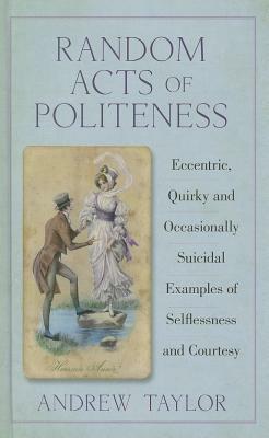 Random Acts of Politeness: Eccentric, Quirky and Ocassionally Suicidal Examples of Selflessness and Courtesy by Andrew Taylor