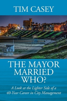 The Mayor Married Who? A Look at the Lighter Side of a 40-Year Career in City Management by Tim Casey