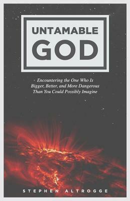 Untamable God: Encountering the One Who Is Bigger, Better, and More Dangerous Than You Could Possibly Imagine by Stephen Altrogge