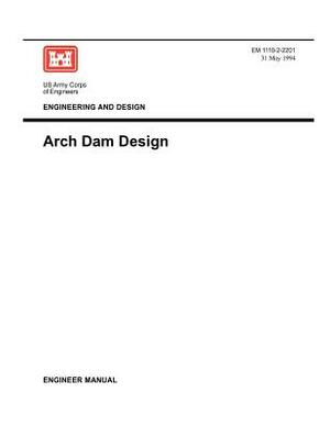 Engineering and Design: Arch Dam Design (Engineer Manual EM 1110-2-2201) by Us Army Corps of Engineers