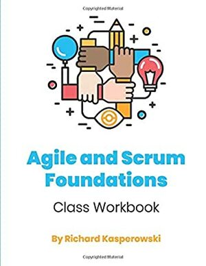 Agile and Scrum Foundations: Class Workbook by Richard Kasperowski