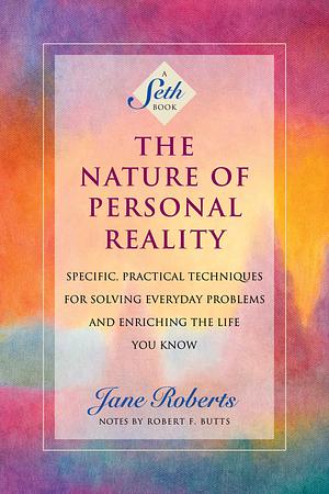 The Nature of Personal Realoty: Practical Techniques for Solving Everyday Problems and Enriching the Life You Know by Jane Roberts