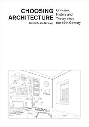 Choosing Architecture: Criticism, History and Theory Since the 19th Century by Christophe Van Gerrewey