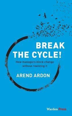 Break the Cycle!: How managers block change without realizing it by Arend Ardon