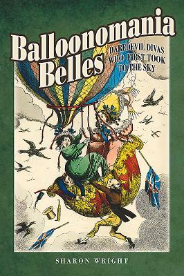 Balloonomania Belles: Daredevil Divas Who First Took to the Sky by Sharon Wright