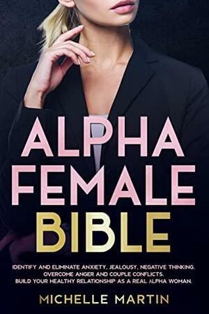 Alpha Female Bible: Identify and Eliminate Anxiety, Jealousy, Negative Thinking, Overcome Anger and Couple Conflicts. Build Your Healthy Relationship as a Real Alpha Woman by Michelle Martin