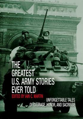 Greatest U.S. Army Stories Ever Told: Unforgettable Stories of Courage, Honor, and Sacrifice by Iain Martin