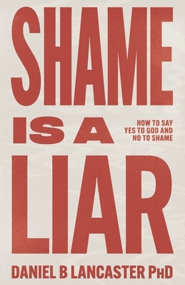 Shame is a Liar: Say Yes to God and No to Shame by Daniel B. Lancaster