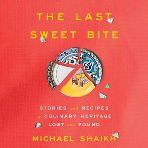 The Last Sweet Bite: Stories and Recipes of Culinary Heritage Lost and Found by Michael Shaikh