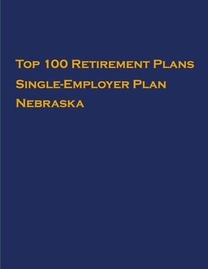 Top 100 US Retirement Plans - Single-Employer Pension Plans - Nebraska: Employee Benefit Plans by Omar Hassan