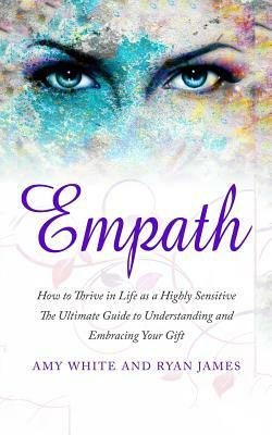 Empath: How to Thrive in Life as a Highly Sensitive - The Ultimate Guide to Understanding and Embracing Your Gift by Amy White, Ryan James