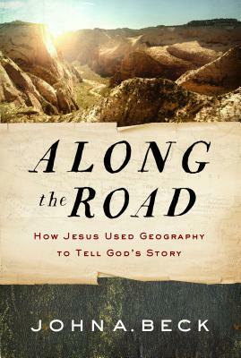 Along the Road: How Jesus Used Geography to Tell God's Story by John A. Beck